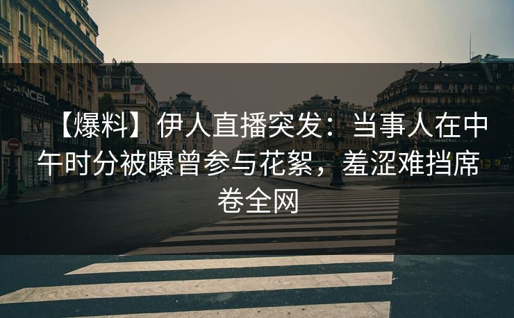 【爆料】伊人直播突发：当事人在中午时分被曝曾参与花絮，羞涩难挡席卷全网