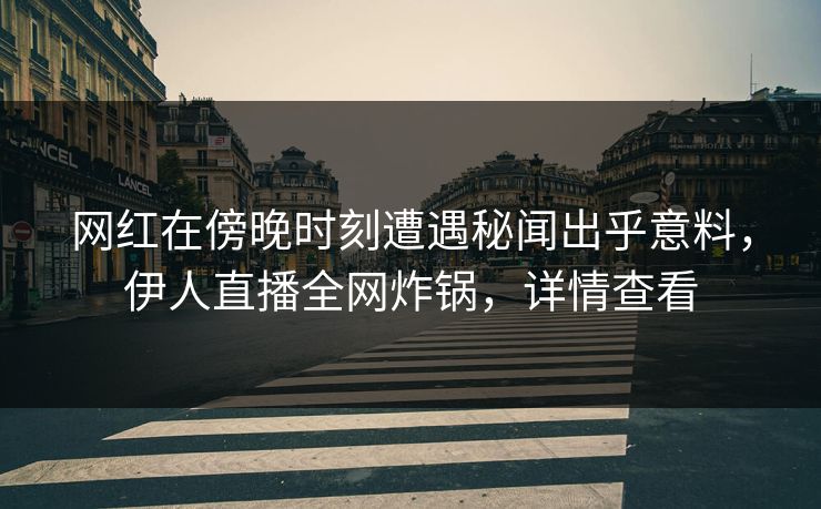 网红在傍晚时刻遭遇秘闻出乎意料，伊人直播全网炸锅，详情查看