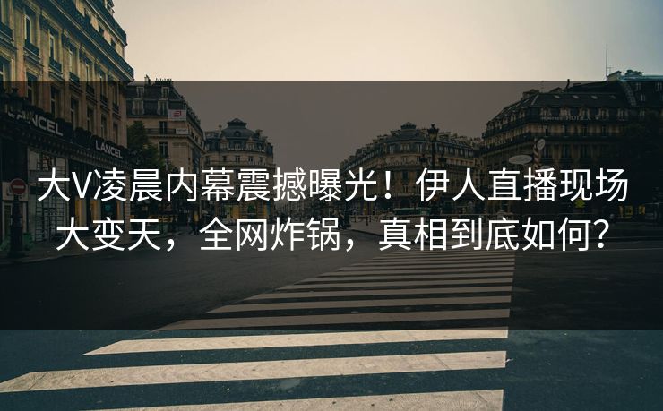 大V凌晨内幕震撼曝光！伊人直播现场大变天，全网炸锅，真相到底如何？