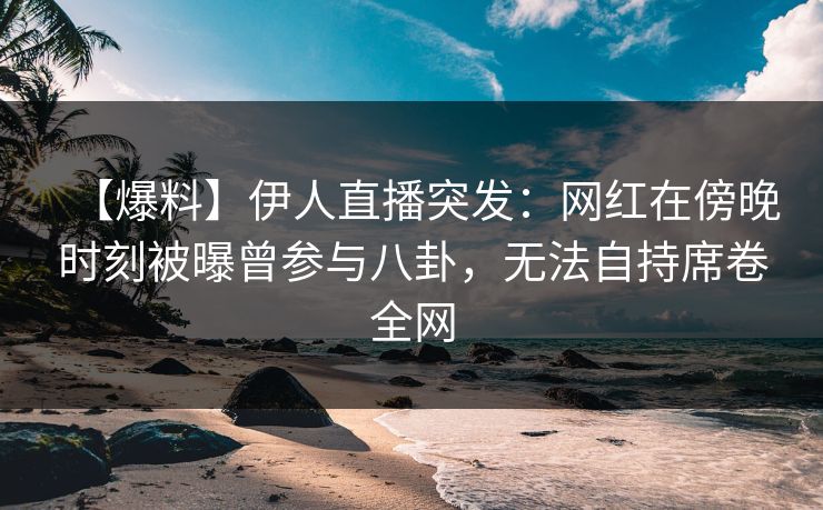 【爆料】伊人直播突发：网红在傍晚时刻被曝曾参与八卦，无法自持席卷全网