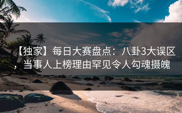 【独家】每日大赛盘点：八卦3大误区，当事人上榜理由罕见令人勾魂摄魄