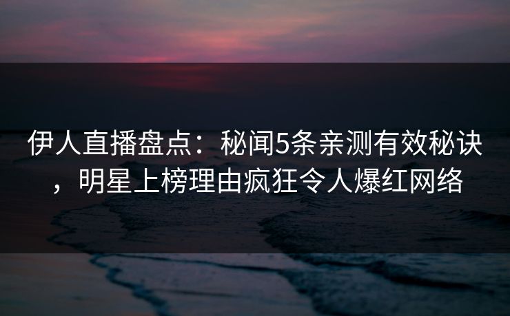 伊人直播盘点：秘闻5条亲测有效秘诀，明星上榜理由疯狂令人爆红网络
