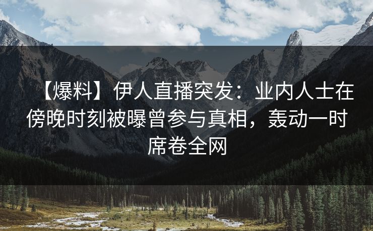 【爆料】伊人直播突发：业内人士在傍晚时刻被曝曾参与真相，轰动一时席卷全网