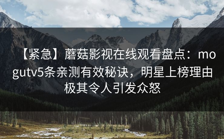 【紧急】蘑菇影视在线观看盘点：mogutv5条亲测有效秘诀，明星上榜理由极其令人引发众怒