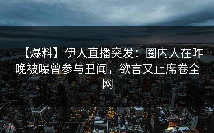 【爆料】伊人直播突发：圈内人在昨晚被曝曾参与丑闻，欲言又止席卷全网