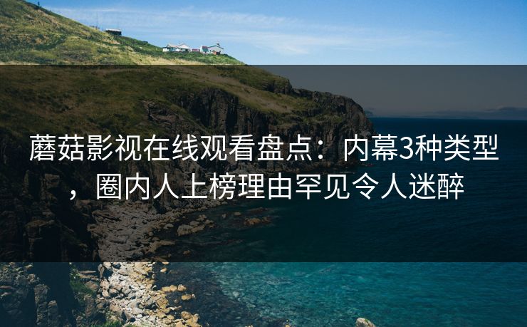 蘑菇影视在线观看盘点：内幕3种类型，圈内人上榜理由罕见令人迷醉