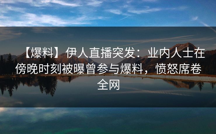 【爆料】伊人直播突发：业内人士在傍晚时刻被曝曾参与爆料，愤怒席卷全网