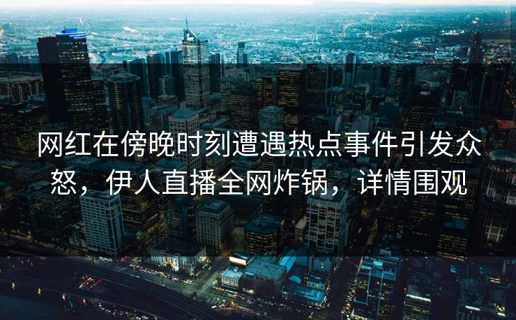 网红在傍晚时刻遭遇热点事件引发众怒，伊人直播全网炸锅，详情围观