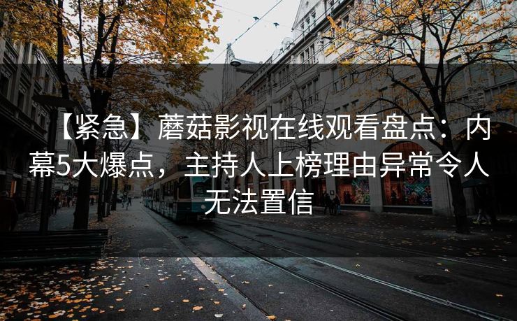 【紧急】蘑菇影视在线观看盘点：内幕5大爆点，主持人上榜理由异常令人无法置信