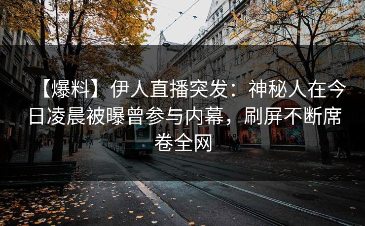 【爆料】伊人直播突发：神秘人在今日凌晨被曝曾参与内幕，刷屏不断席卷全网