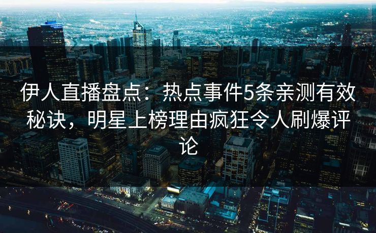 伊人直播盘点：热点事件5条亲测有效秘诀，明星上榜理由疯狂令人刷爆评论