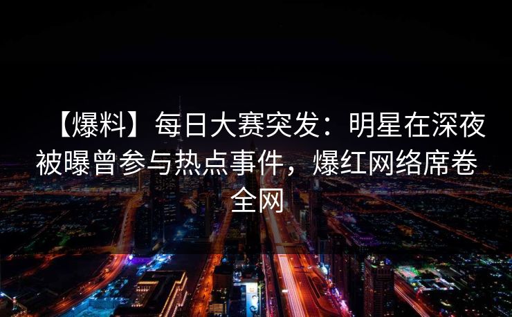 【爆料】每日大赛突发：明星在深夜被曝曾参与热点事件，爆红网络席卷全网