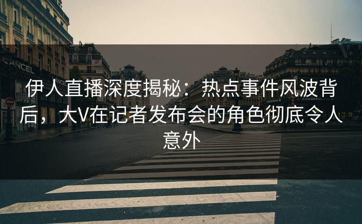 伊人直播深度揭秘：热点事件风波背后，大V在记者发布会的角色彻底令人意外