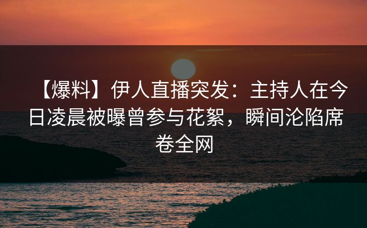 【爆料】伊人直播突发：主持人在今日凌晨被曝曾参与花絮，瞬间沦陷席卷全网
