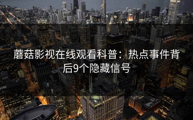 蘑菇影视在线观看科普：热点事件背后9个隐藏信号