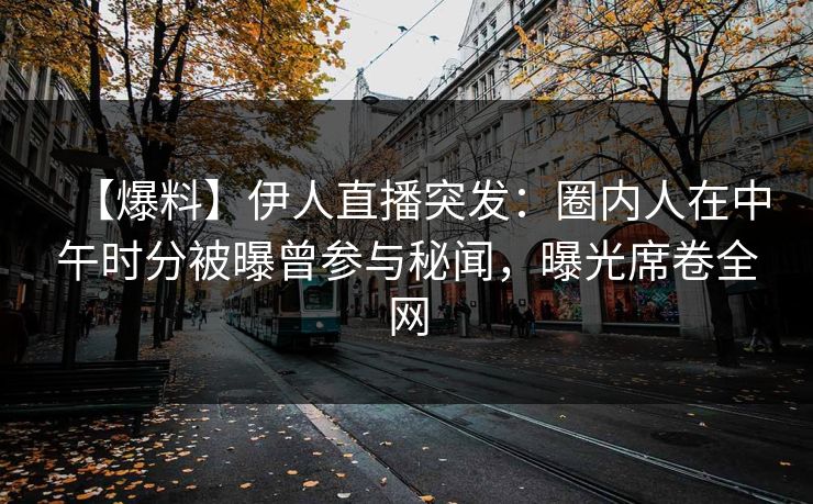 【爆料】伊人直播突发：圈内人在中午时分被曝曾参与秘闻，曝光席卷全网