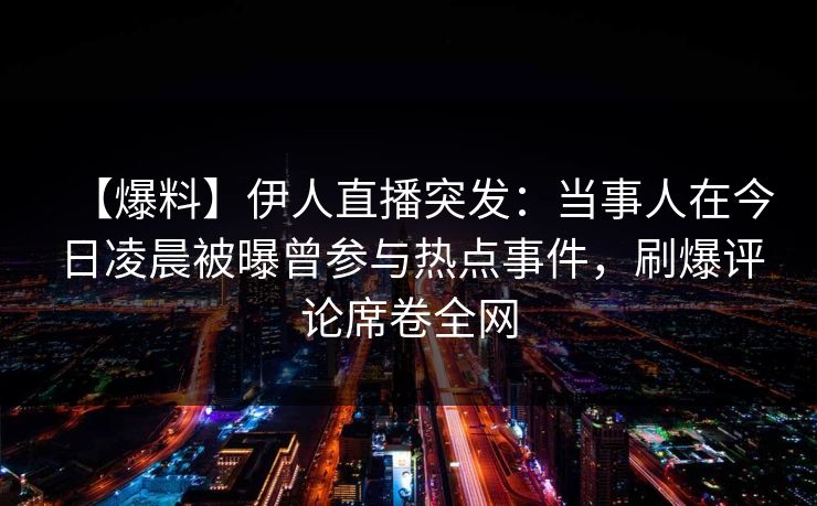 【爆料】伊人直播突发：当事人在今日凌晨被曝曾参与热点事件，刷爆评论席卷全网