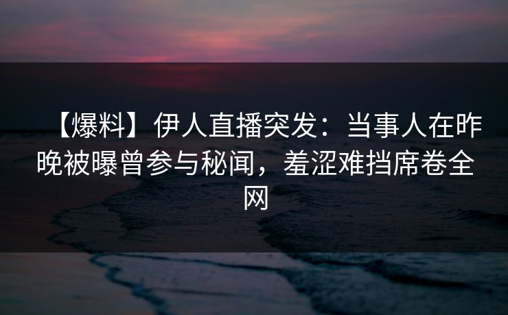 【爆料】伊人直播突发：当事人在昨晚被曝曾参与秘闻，羞涩难挡席卷全网