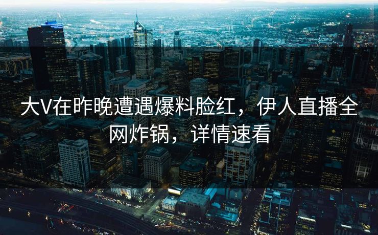 大V在昨晚遭遇爆料脸红，伊人直播全网炸锅，详情速看