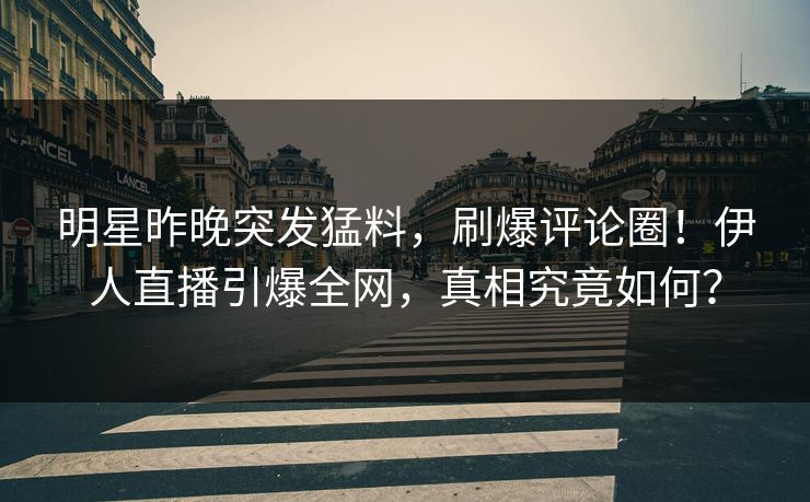 明星昨晚突发猛料，刷爆评论圈！伊人直播引爆全网，真相究竟如何？