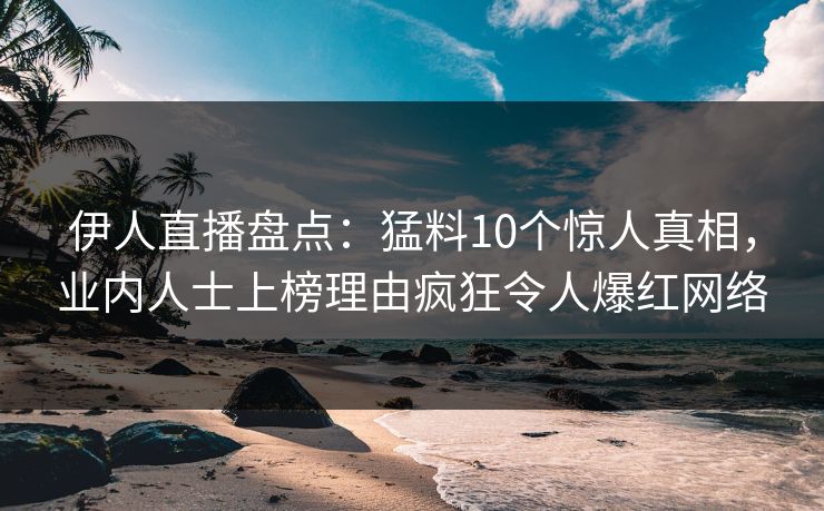 伊人直播盘点：猛料10个惊人真相，业内人士上榜理由疯狂令人爆红网络