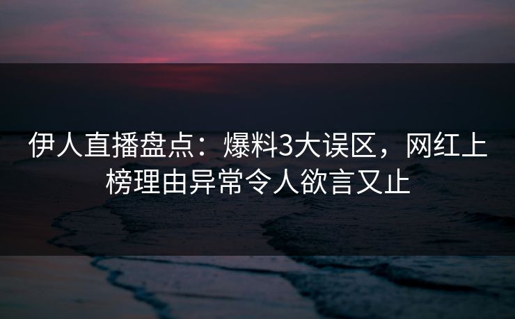 伊人直播盘点：爆料3大误区，网红上榜理由异常令人欲言又止