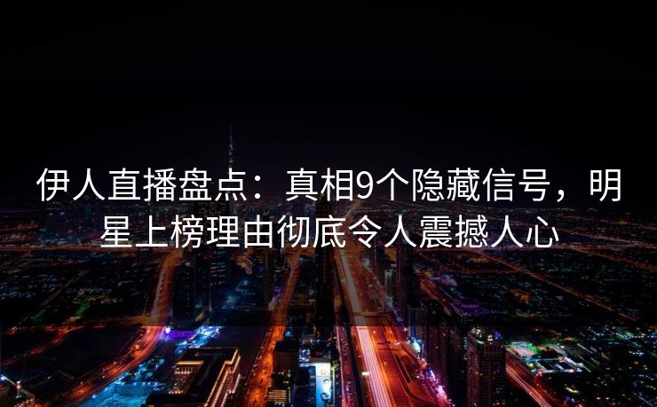 伊人直播盘点：真相9个隐藏信号，明星上榜理由彻底令人震撼人心