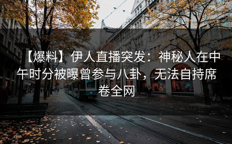 【爆料】伊人直播突发：神秘人在中午时分被曝曾参与八卦，无法自持席卷全网