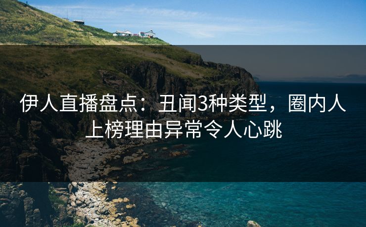 伊人直播盘点：丑闻3种类型，圈内人上榜理由异常令人心跳