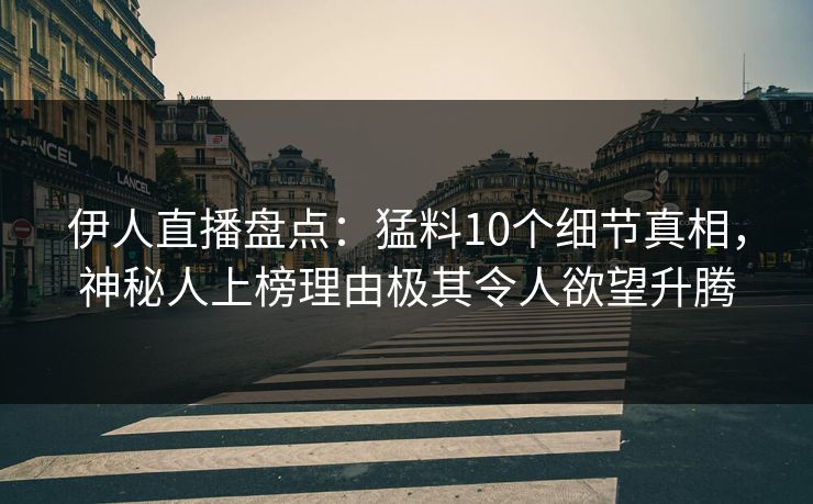 伊人直播盘点：猛料10个细节真相，神秘人上榜理由极其令人欲望升腾