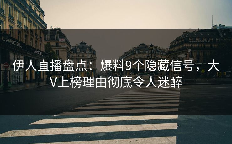伊人直播盘点：爆料9个隐藏信号，大V上榜理由彻底令人迷醉