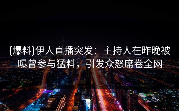 {爆料}伊人直播突发：主持人在昨晚被曝曾参与猛料，引发众怒席卷全网