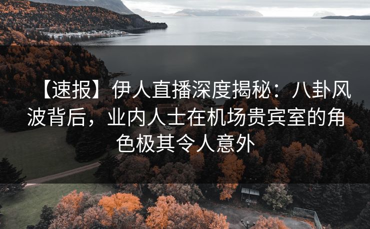 【速报】伊人直播深度揭秘：八卦风波背后，业内人士在机场贵宾室的角色极其令人意外
