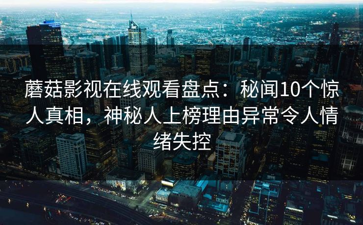 蘑菇影视在线观看盘点：秘闻10个惊人真相，神秘人上榜理由异常令人情绪失控