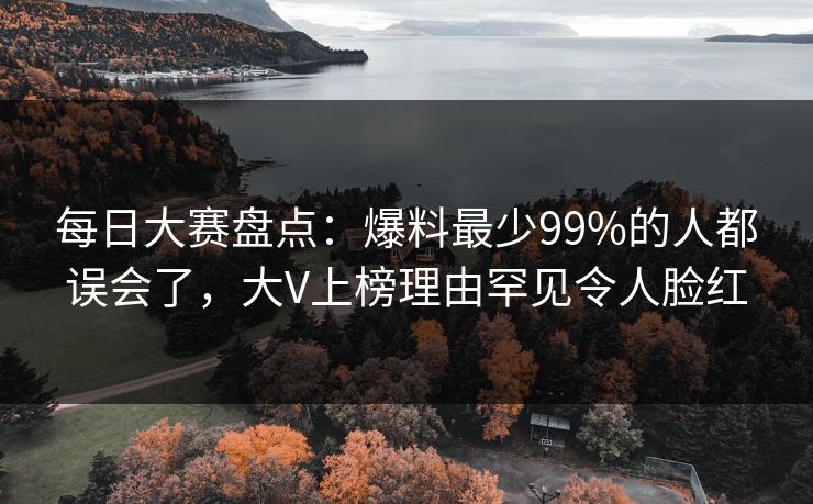 每日大赛盘点：爆料最少99%的人都误会了，大V上榜理由罕见令人脸红