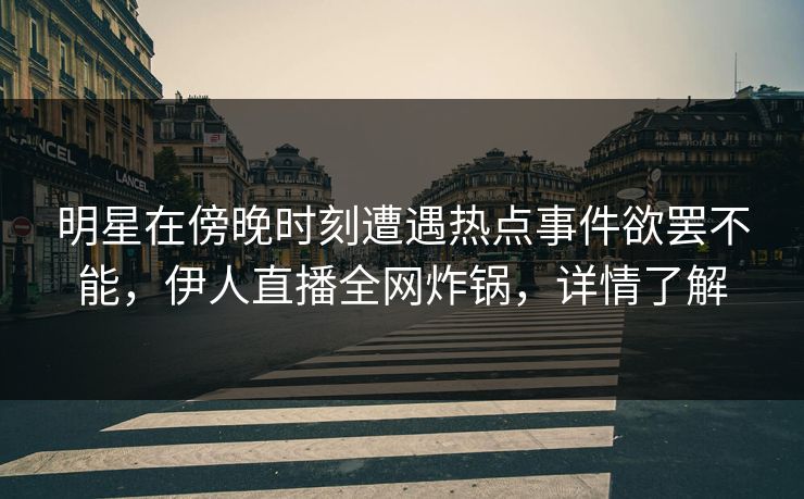 明星在傍晚时刻遭遇热点事件欲罢不能，伊人直播全网炸锅，详情了解