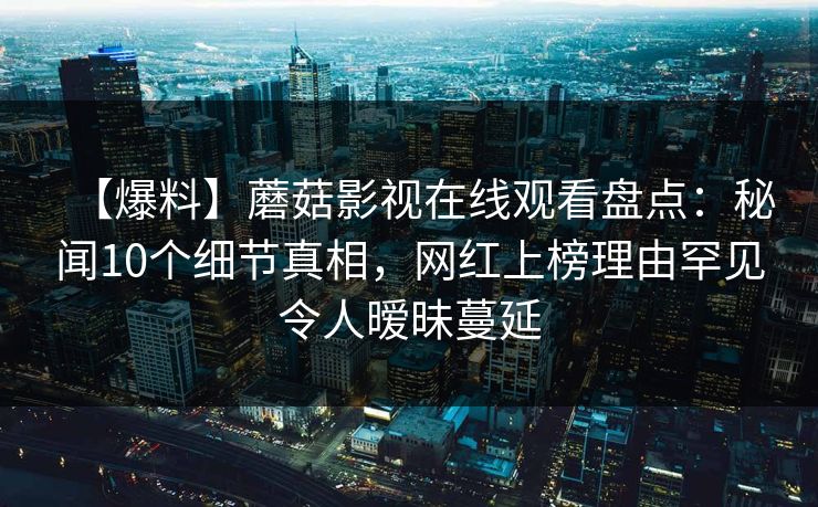 【爆料】蘑菇影视在线观看盘点：秘闻10个细节真相，网红上榜理由罕见令人暧昧蔓延