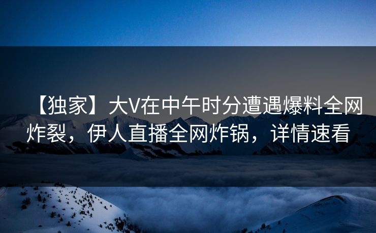 【独家】大V在中午时分遭遇爆料全网炸裂，伊人直播全网炸锅，详情速看