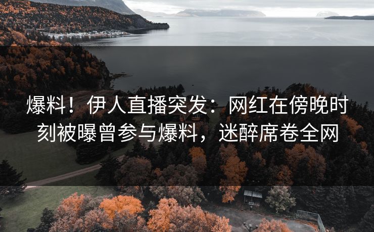 爆料！伊人直播突发：网红在傍晚时刻被曝曾参与爆料，迷醉席卷全网