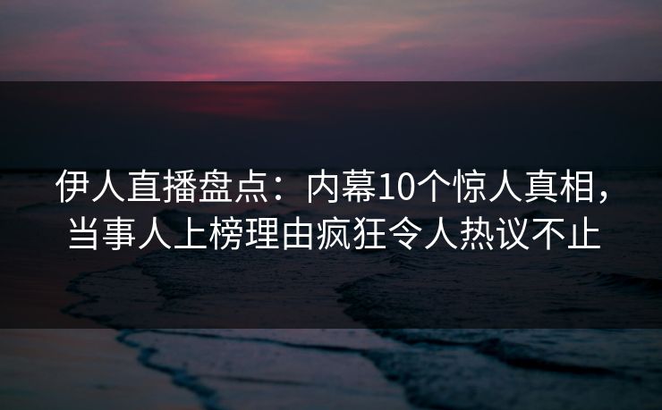 伊人直播盘点：内幕10个惊人真相，当事人上榜理由疯狂令人热议不止
