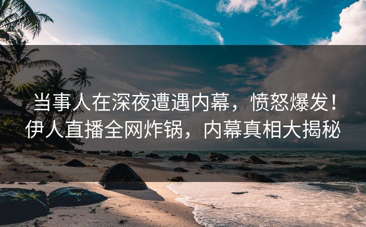 当事人在深夜遭遇内幕，愤怒爆发！伊人直播全网炸锅，内幕真相大揭秘