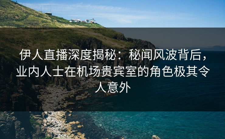 伊人直播深度揭秘：秘闻风波背后，业内人士在机场贵宾室的角色极其令人意外