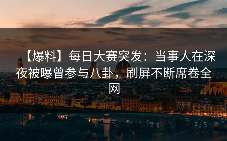 【爆料】每日大赛突发：当事人在深夜被曝曾参与八卦，刷屏不断席卷全网