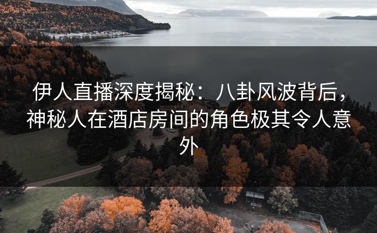 伊人直播深度揭秘：八卦风波背后，神秘人在酒店房间的角色极其令人意外