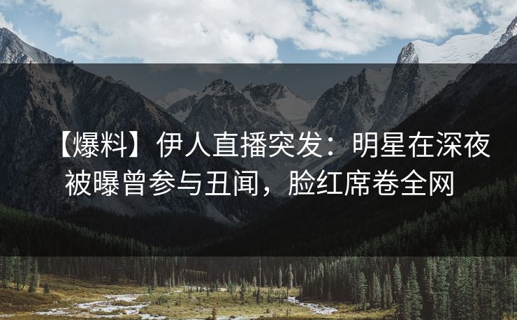 【爆料】伊人直播突发：明星在深夜被曝曾参与丑闻，脸红席卷全网