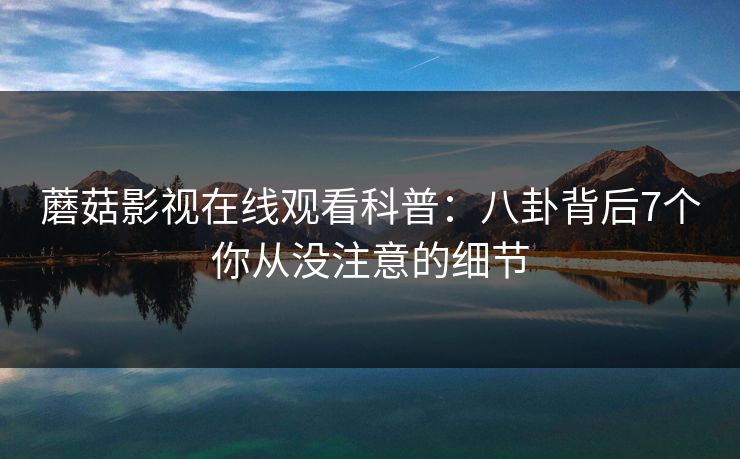 蘑菇影视在线观看科普：八卦背后7个你从没注意的细节