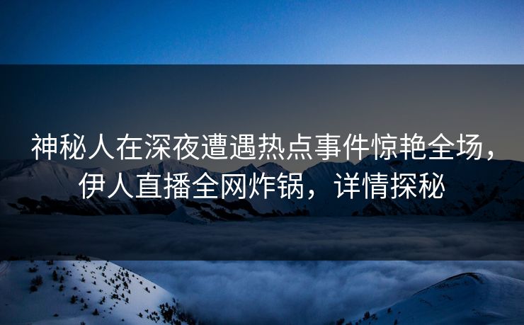 神秘人在深夜遭遇热点事件惊艳全场，伊人直播全网炸锅，详情探秘