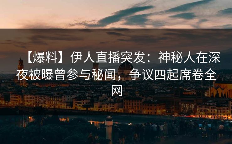 【爆料】伊人直播突发：神秘人在深夜被曝曾参与秘闻，争议四起席卷全网