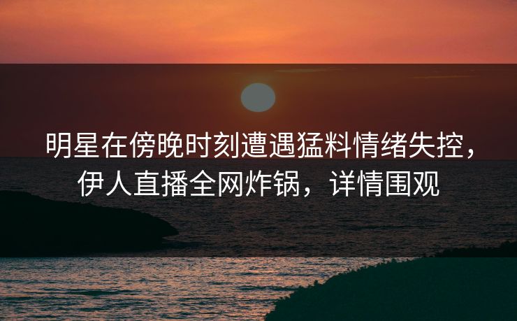 明星在傍晚时刻遭遇猛料情绪失控，伊人直播全网炸锅，详情围观