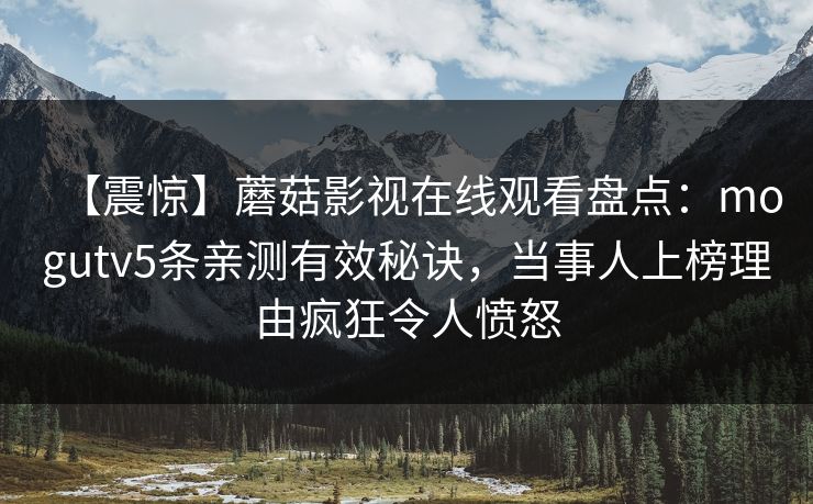 【震惊】蘑菇影视在线观看盘点：mogutv5条亲测有效秘诀，当事人上榜理由疯狂令人愤怒